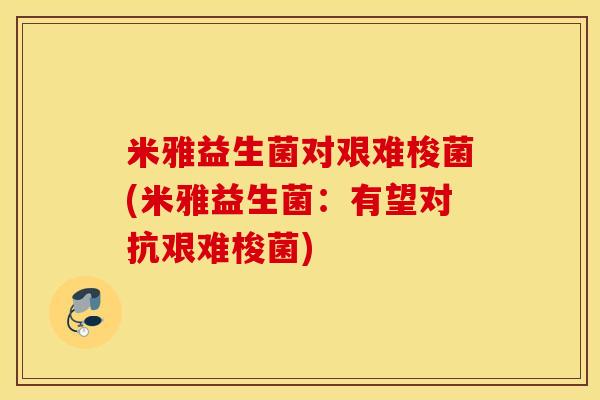 米雅益生菌对艰难梭菌(米雅益生菌：有望对抗艰难梭菌)