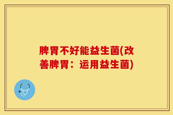 脾胃不好能益生菌(改善脾胃：运用益生菌)