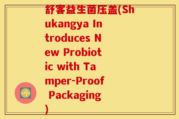 舒客益生菌压盖(Shukangya Introduces New Probiotic with Tamper-Proof Packaging)