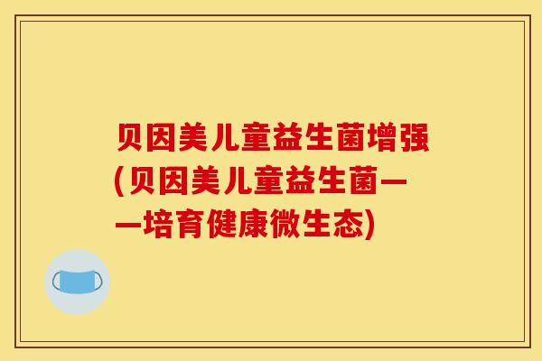 贝因美儿童益生菌增强(贝因美儿童益生菌——培育健康微生态)