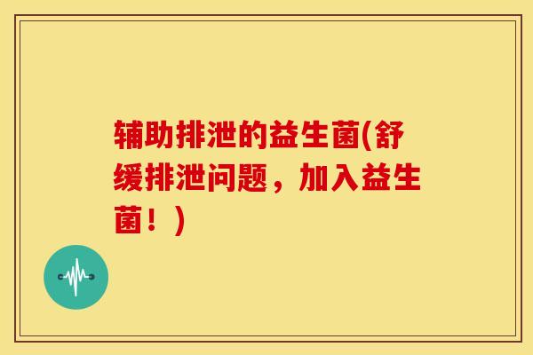 辅助排泄的益生菌(舒缓排泄问题，加入益生菌！)