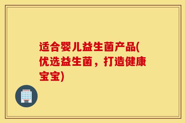 适合婴儿益生菌产品(优选益生菌，打造健康宝宝)
