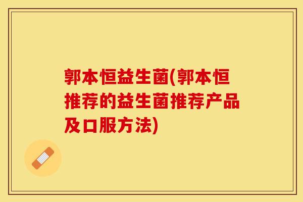 郭本恒益生菌(郭本恒推荐的益生菌推荐产品及口服方法)