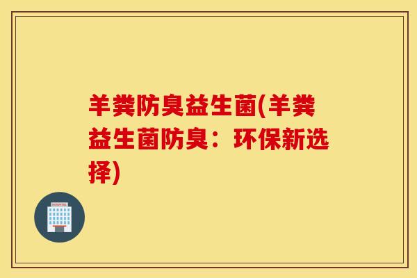 羊粪防臭益生菌(羊粪益生菌防臭：环保新选择)