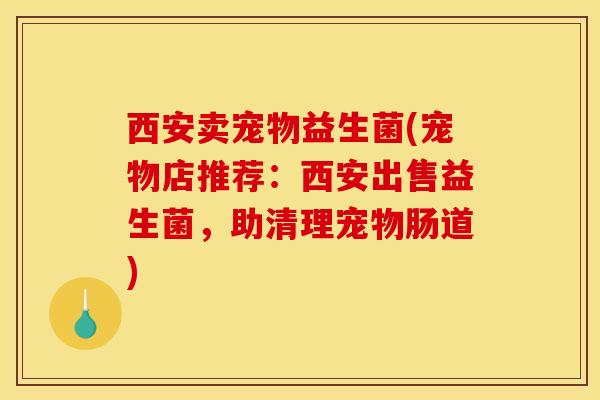 西安卖宠物益生菌(宠物店推荐：西安出售益生菌，助清理宠物肠道)