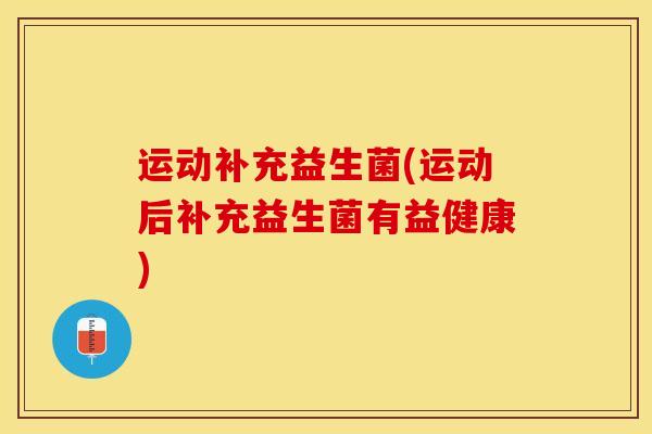 运动补充益生菌(运动后补充益生菌有益健康)
