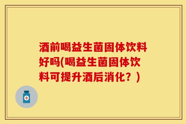 酒前喝益生菌固体饮料好吗(喝益生菌固体饮料可提升酒后消化？)