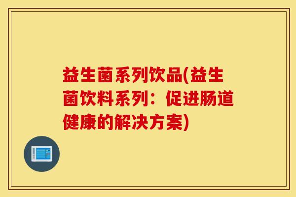 益生菌系列饮品(益生菌饮料系列：促进肠道健康的解决方案)