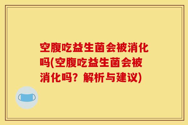 空腹吃益生菌会被消化吗(空腹吃益生菌会被消化吗？解析与建议)