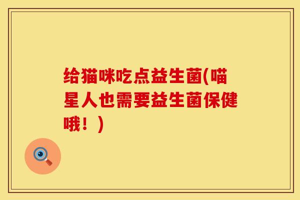 给猫咪吃点益生菌(喵星人也需要益生菌保健哦！)