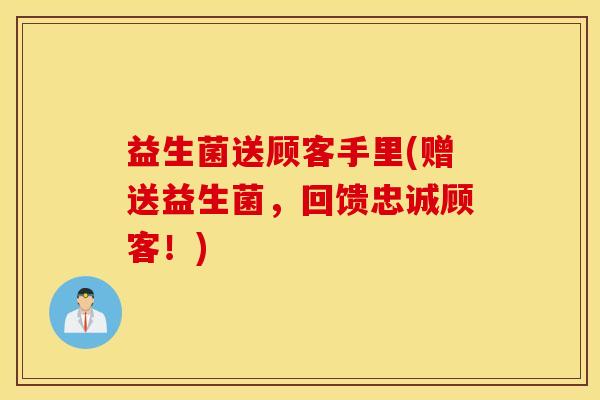 益生菌送顾客手里(赠送益生菌，回馈忠诚顾客！)