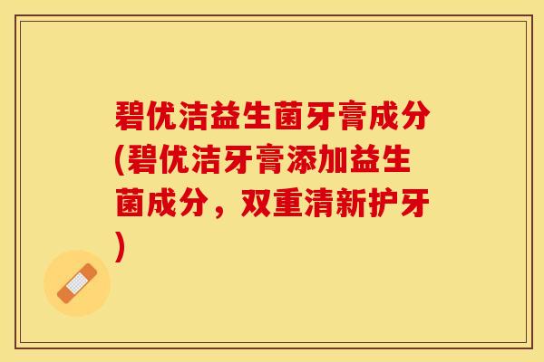 碧优洁益生菌牙膏成分(碧优洁牙膏添加益生菌成分，双重清新护牙)