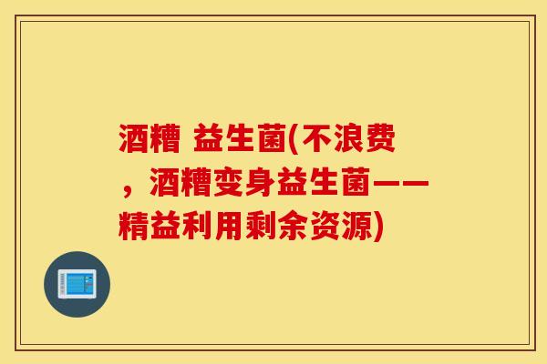 酒糟 益生菌(不浪费，酒糟变身益生菌——精益利用剩余资源)
