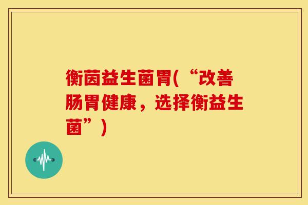 衡茵益生菌胃(“改善肠胃健康，选择衡益生菌”)