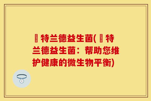 諾特兰德益生菌(諾特兰德益生菌：帮助您维护健康的微生物平衡)