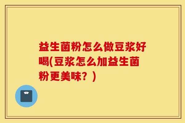益生菌粉怎么做豆浆好喝(豆浆怎么加益生菌粉更美味？)