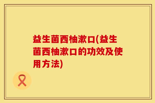 益生菌西柚漱口(益生菌西柚漱口的功效及使用方法)