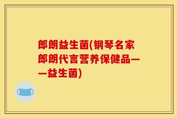 郎朗益生菌(钢琴名家郎朗代言营养保健品——益生菌)