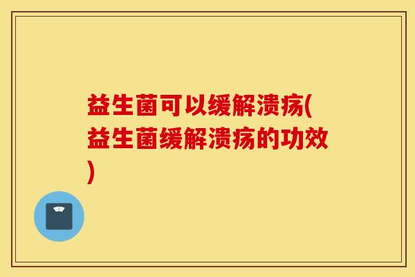 益生菌可以缓解溃疡(益生菌缓解溃疡的功效)