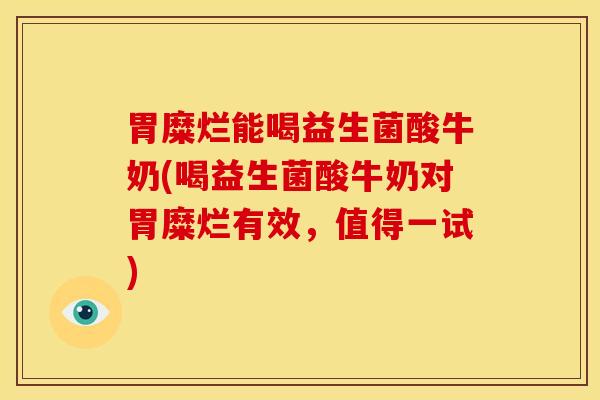 胃糜烂能喝益生菌酸牛奶(喝益生菌酸牛奶对胃糜烂有效,值得一试) 胃糜烂能喝益生菌酸牛奶(喝益生菌酸牛奶对胃糜烂有效,值得一试)