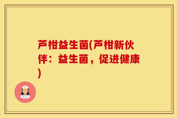 芦柑益生菌(芦柑新伙伴：益生菌，促进健康)