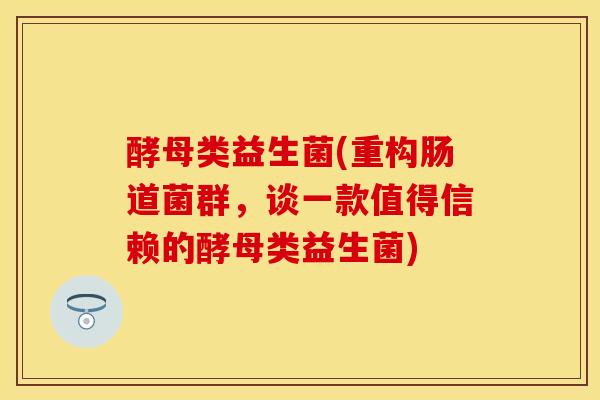 酵母类益生菌(重构肠道菌群，谈一款值得信赖的酵母类益生菌)