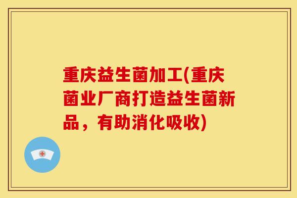 重庆益生菌加工(重庆菌业厂商打造益生菌新品,有助消化吸收) 重庆益生菌加工(重庆菌业厂商打造益生菌新品,有助消化吸收)