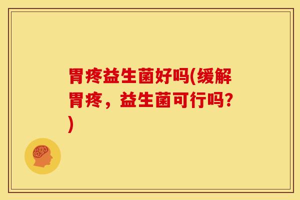胃疼益生菌好吗(缓解胃疼,益生菌可行吗?) 胃疼益生菌好吗(缓解胃疼,益生菌可行吗?)