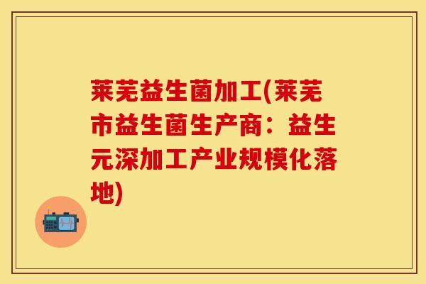 莱芜益生菌加工(莱芜市益生菌生产商:益生元深加工产业规模化落地) 莱芜益生菌加工(莱芜市益生菌生产商:益生元深加工产业规模化落地)