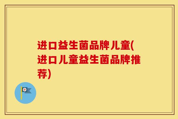 进口益生菌品牌儿童(进口儿童益生菌品牌推荐) 进口益生菌品牌儿童(进口儿童益生菌品牌推荐)