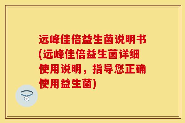 远峰佳倍益生菌说明书(远峰佳倍益生菌详细使用说明，指导您正确使用益生菌)