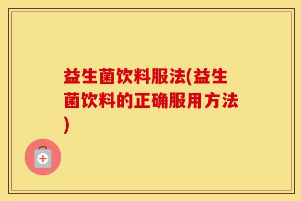 益生菌饮料服法(益生菌饮料的正确服用方法)