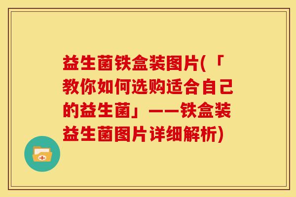 益生菌铁盒装图片(「教你如何选购适合自己的益生菌」——铁盒装益生菌图片详细解析)