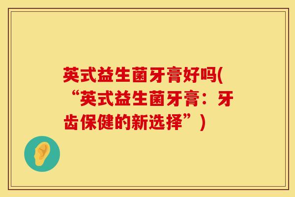 英式益生菌牙膏好吗(“英式益生菌牙膏：牙齿保健的新选择”)
