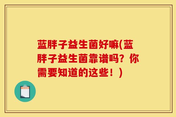 蓝胖子益生菌好嘛(蓝胖子益生菌靠谱吗？你需要知道的这些！)