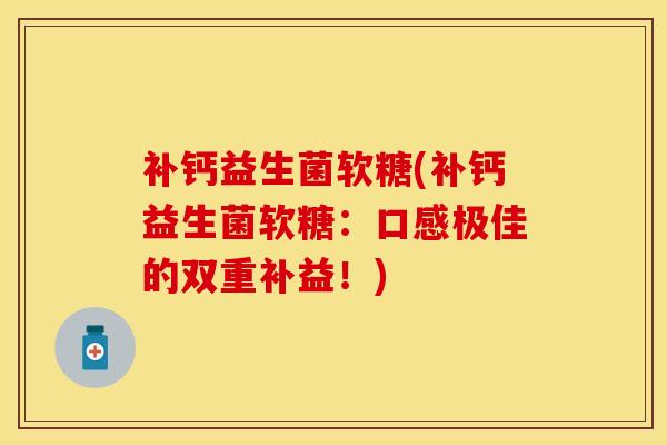 补钙益生菌软糖(补钙益生菌软糖:口感极佳的双重补益!) 补钙益生菌软糖(补钙益生菌软糖:口感极佳的双重补益!)