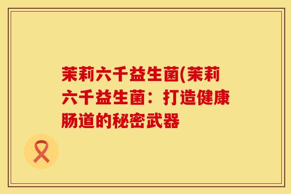 茉莉六千益生菌(茉莉六千益生菌：打造健康肠道的秘密武器