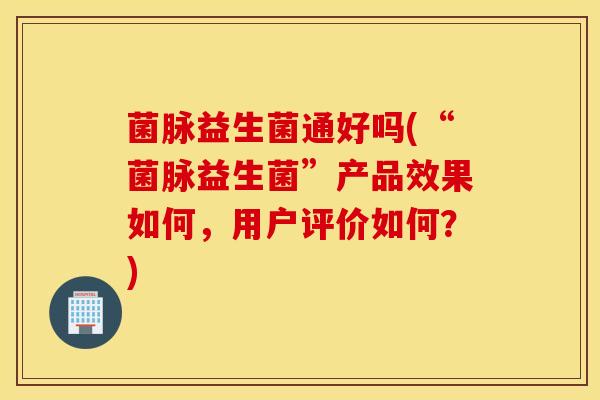 菌脉益生菌通好吗(“菌脉益生菌”产品效果如何，用户评价如何？)