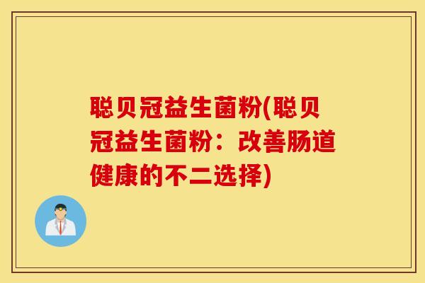 聪贝冠益生菌粉(聪贝冠益生菌粉：改善肠道健康的不二选择)