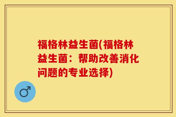 福格林益生菌(福格林益生菌：帮助改善消化问题的专业选择)