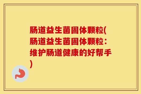 肠道益生菌固体颗粒(肠道益生菌固体颗粒：维护肠道健康的好帮手)