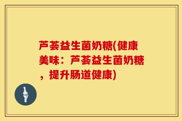 芦荟益生菌奶糖(健康美味：芦荟益生菌奶糖，提升肠道健康)