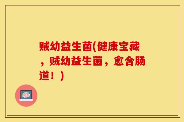 贼幼益生菌(健康宝藏,贼幼益生菌,愈合肠道!) 贼幼益生菌(健康宝藏,贼幼益生菌,愈合肠道!)
