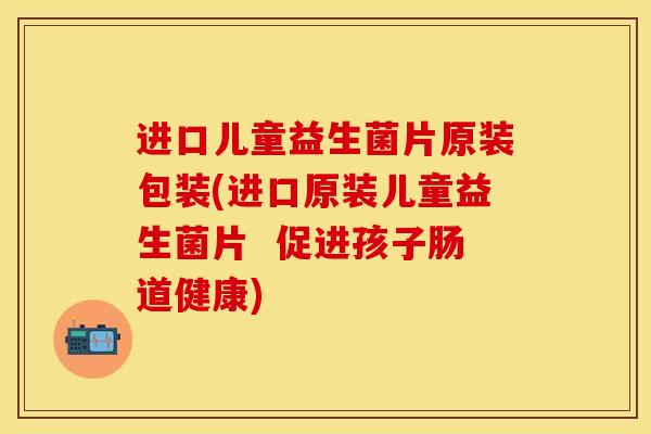进口儿童益生菌片原装包装(进口原装儿童益生菌片  促进孩子肠道健康)