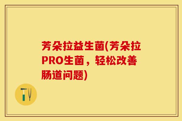 芳朵拉益生菌(芳朵拉PRO生菌，轻松改善肠道问题)