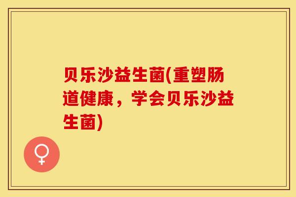 贝乐沙益生菌(重塑肠道健康，学会贝乐沙益生菌)