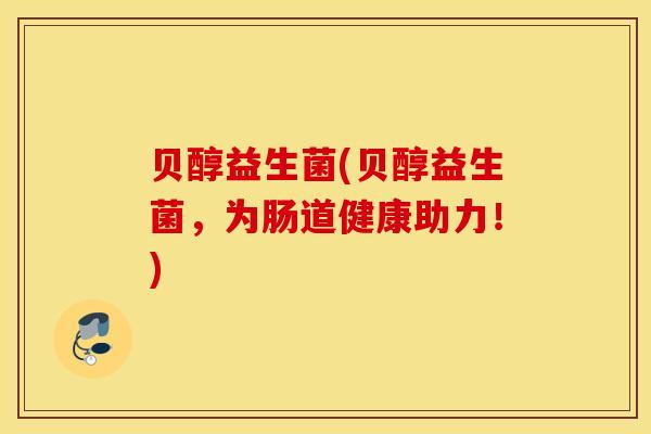 贝醇益生菌(贝醇益生菌，为肠道健康助力！)