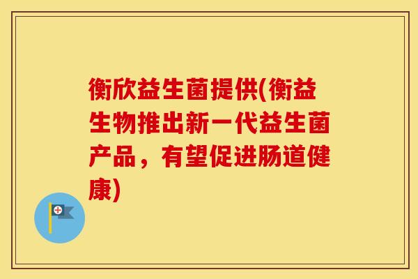衡欣益生菌提供(衡益生物推出新一代益生菌产品,有望促进肠道健康) 衡欣益生菌提供(衡益生物推出新一代益生菌产品,有望促进肠道健康)