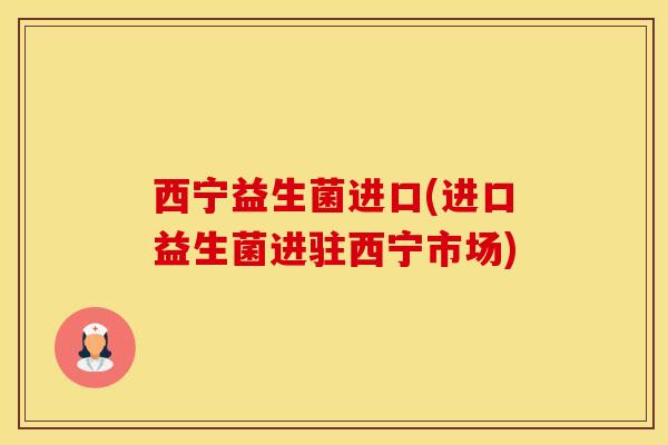 西宁益生菌进口(进口益生菌进驻西宁市场) 西宁益生菌进口(进口益生菌进驻西宁市场)