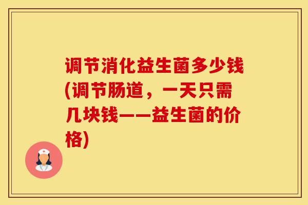 调节消化益生菌多少钱(调节肠道,一天只需几块钱——益生菌的价格) 调节消化益生菌多少钱(调节肠道,一天只需几块钱——益生菌的价格)